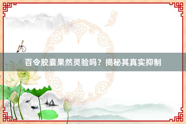 百令胶囊果然灵验吗？揭秘其真实抑制