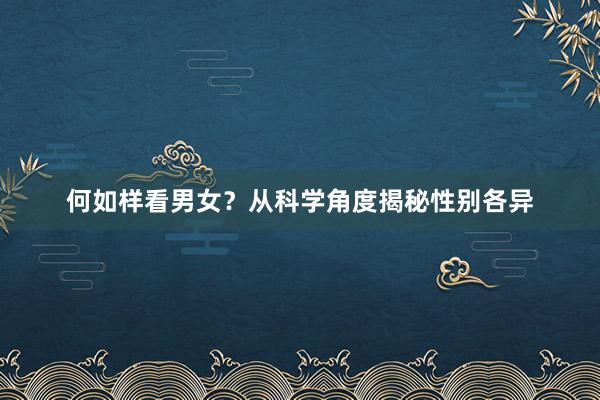 何如样看男女？从科学角度揭秘性别各异