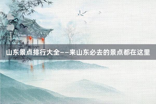 山东景点排行大全——来山东必去的景点都在这里