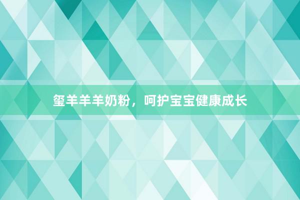 玺羊羊羊奶粉，呵护宝宝健康成长
